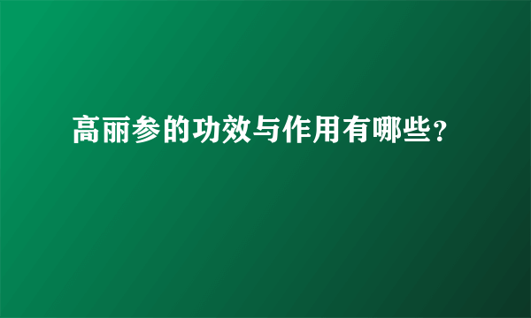 高丽参的功效与作用有哪些？