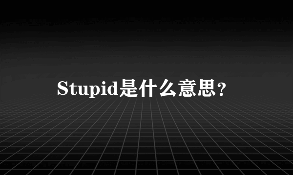 Stupid是什么意思？