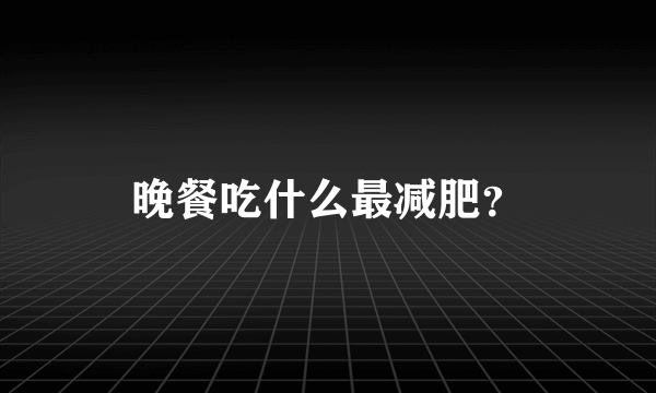 晚餐吃什么最减肥？