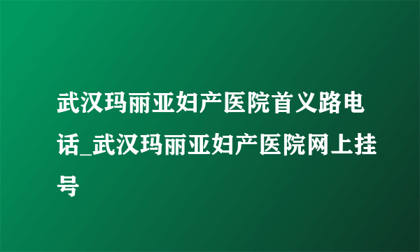 武汉玛丽亚妇产医院首义路电话_武汉玛丽亚妇产医院网上挂号