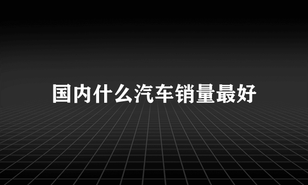 国内什么汽车销量最好