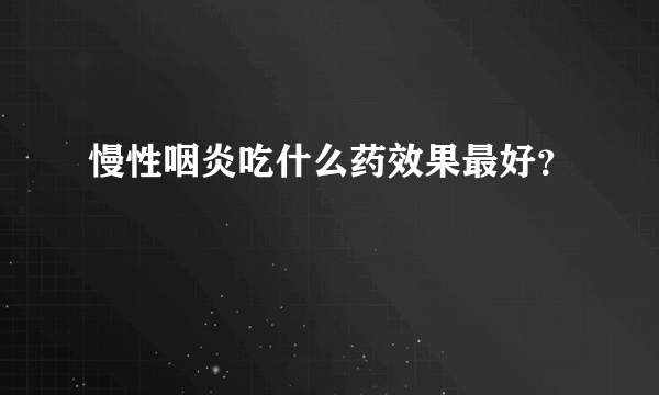 慢性咽炎吃什么药效果最好？