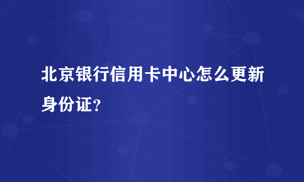 北京银行信用卡中心怎么更新身份证？