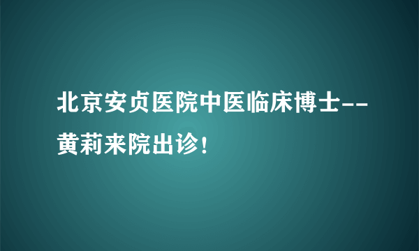 北京安贞医院中医临床博士--黄莉来院出诊！