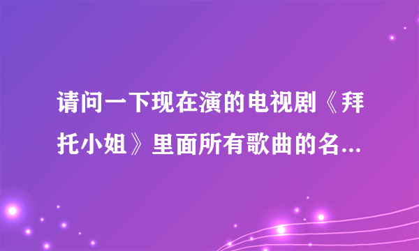 请问一下现在演的电视剧《拜托小姐》里面所有歌曲的名字是什么？