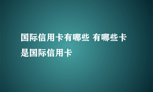 国际信用卡有哪些 有哪些卡是国际信用卡