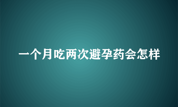 一个月吃两次避孕药会怎样