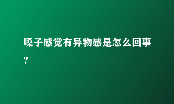 嗓子感觉有异物感是怎么回事？