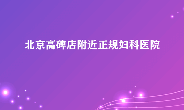 北京高碑店附近正规妇科医院