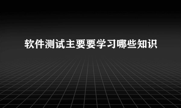 软件测试主要要学习哪些知识