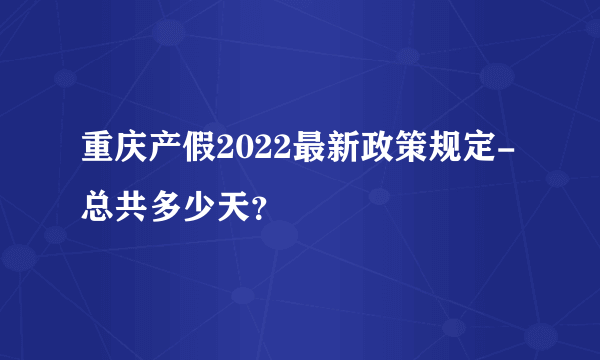 重庆产假2022最新政策规定-总共多少天？