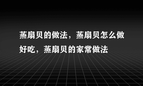 蒸扇贝的做法，蒸扇贝怎么做好吃，蒸扇贝的家常做法