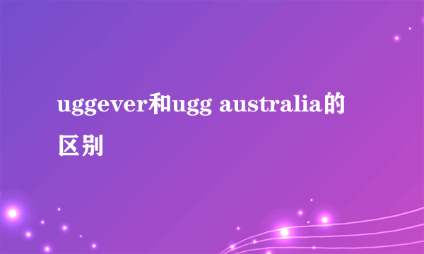 uggever和ugg australia的区别