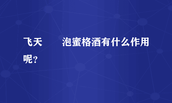 飞天蠄蟧泡蜜格酒有什么作用呢？