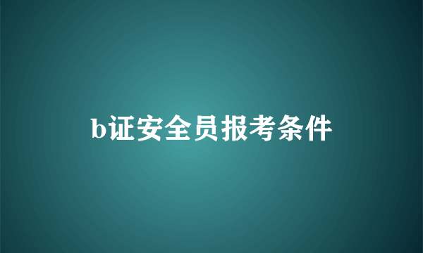 b证安全员报考条件