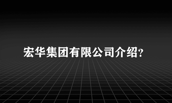 宏华集团有限公司介绍？