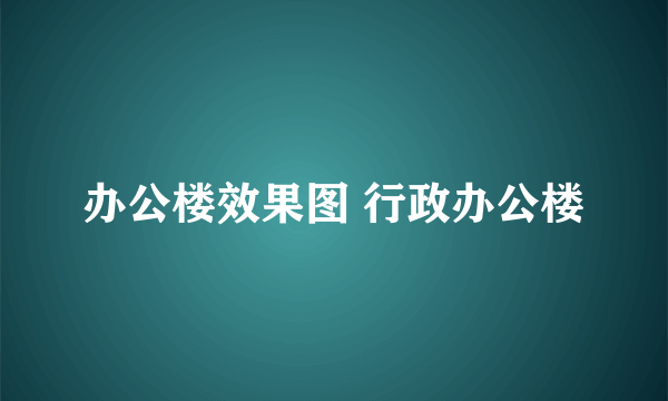 办公楼效果图 行政办公楼