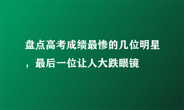 盘点高考成绩最惨的几位明星，最后一位让人大跌眼镜