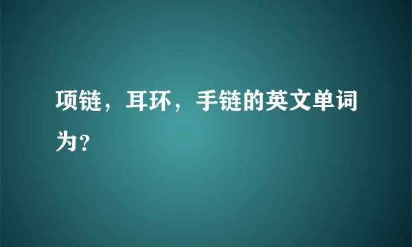 项链，耳环，手链的英文单词为？