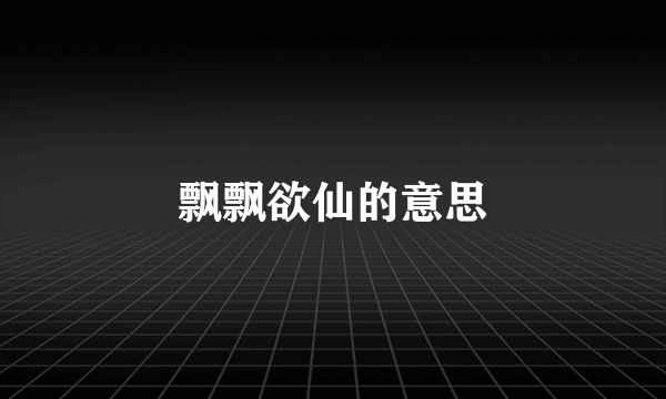 飘飘欲仙的意思