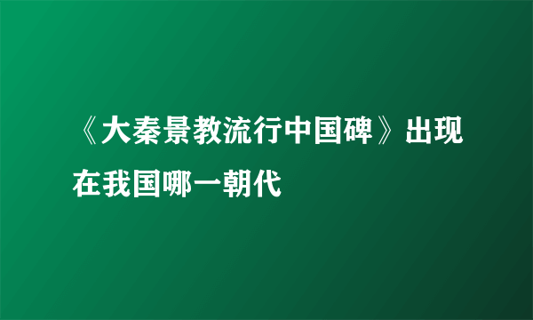 《大秦景教流行中国碑》出现在我国哪一朝代