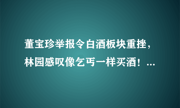 董宝珍举报令白酒板块重挫，林园感叹像乞丐一样买酒！白酒股泡沫要破了吗？