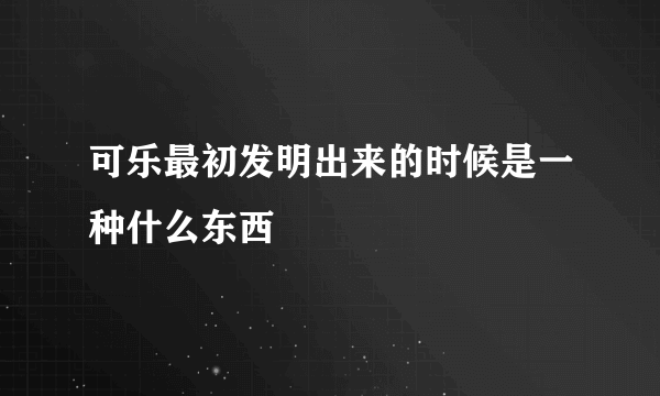 可乐最初发明出来的时候是一种什么东西