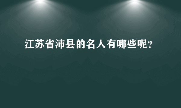 江苏省沛县的名人有哪些呢？