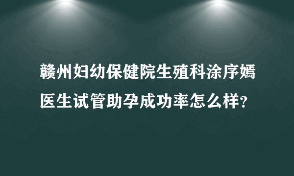 赣州妇幼保健院生殖科涂序嫣医生试管助孕成功率怎么样？