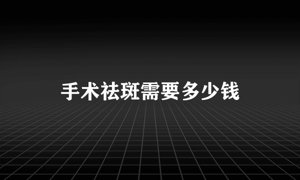 手术祛斑需要多少钱