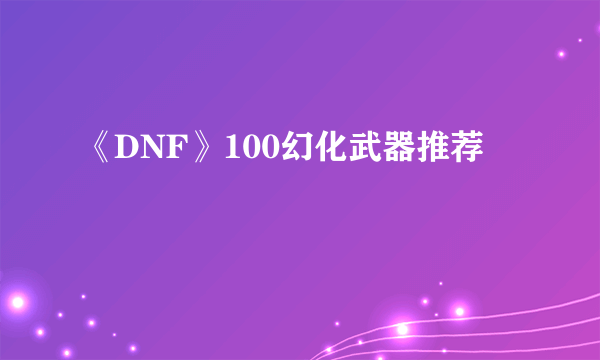 《DNF》100幻化武器推荐