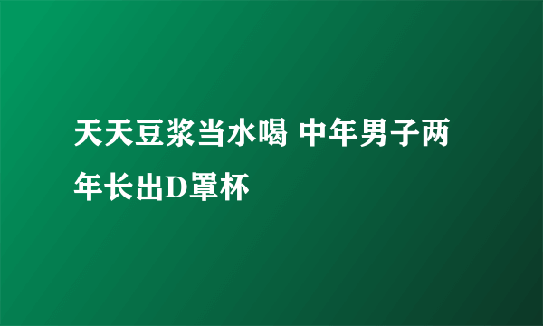 天天豆浆当水喝 中年男子两年长出D罩杯 