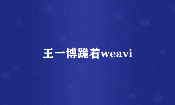 王一博跪着weavi