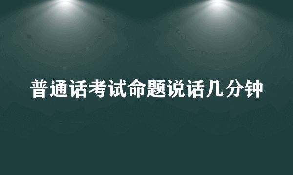 普通话考试命题说话几分钟