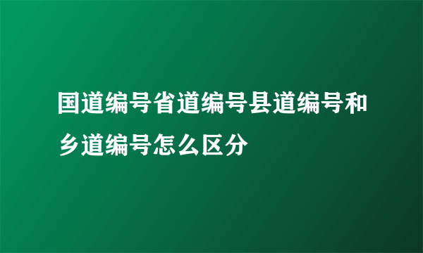 国道编号省道编号县道编号和乡道编号怎么区分