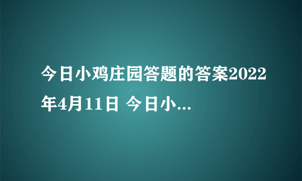 今日小鸡庄园答题的答案2022年4月11日 今日小鸡庄园答题的答案最新