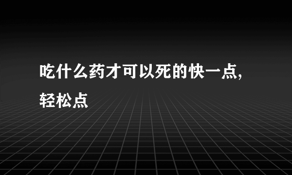 吃什么药才可以死的快一点,轻松点