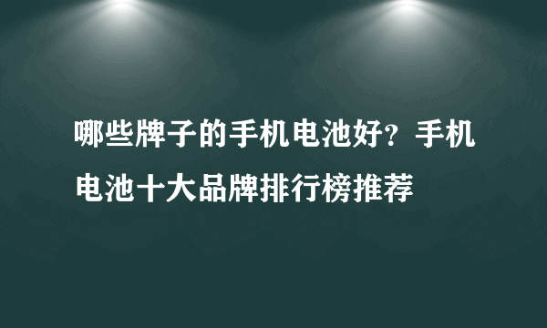 哪些牌子的手机电池好？手机电池十大品牌排行榜推荐