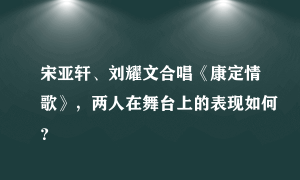 宋亚轩、刘耀文合唱《康定情歌》，两人在舞台上的表现如何？