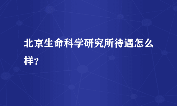 北京生命科学研究所待遇怎么样？