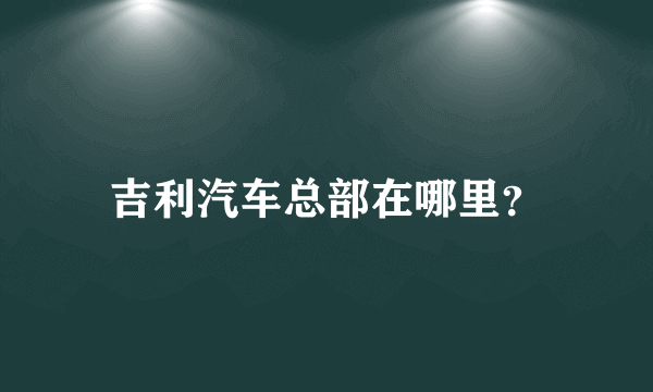 吉利汽车总部在哪里？