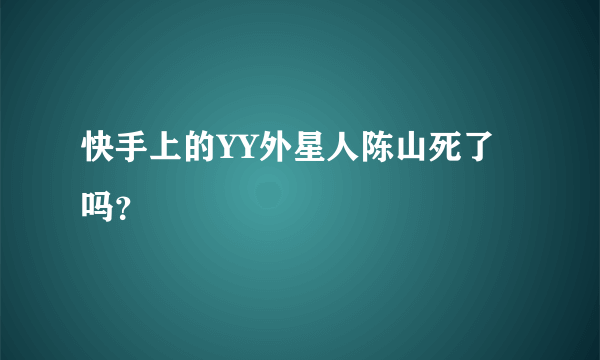 快手上的YY外星人陈山死了吗？