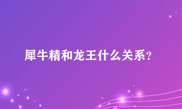 犀牛精和龙王什么关系？