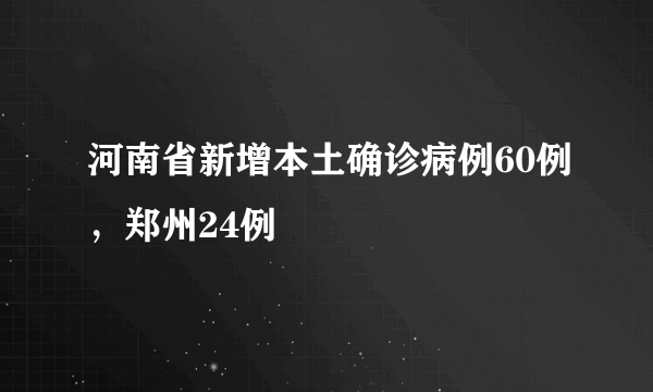 河南省新增本土确诊病例60例，郑州24例