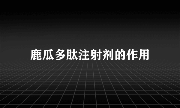 鹿瓜多肽注射剂的作用