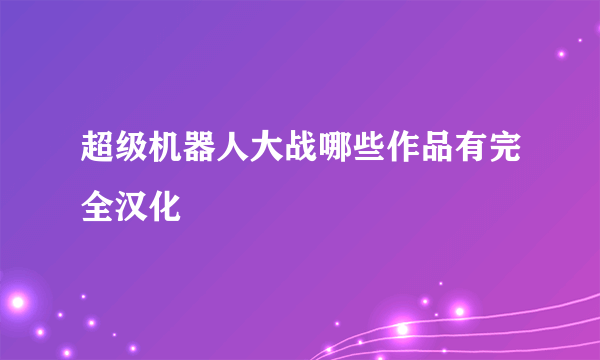 超级机器人大战哪些作品有完全汉化