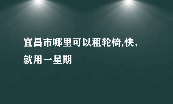 宜昌市哪里可以租轮椅,快，就用一星期