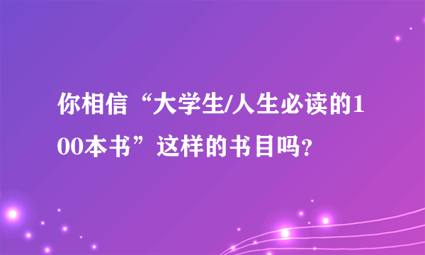 你相信“大学生/人生必读的100本书”这样的书目吗？