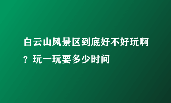 白云山风景区到底好不好玩啊？玩一玩要多少时间