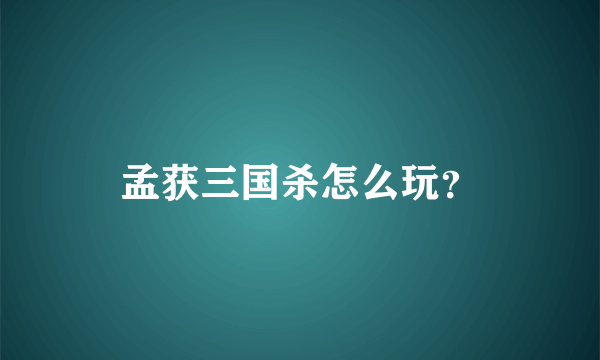 孟获三国杀怎么玩？